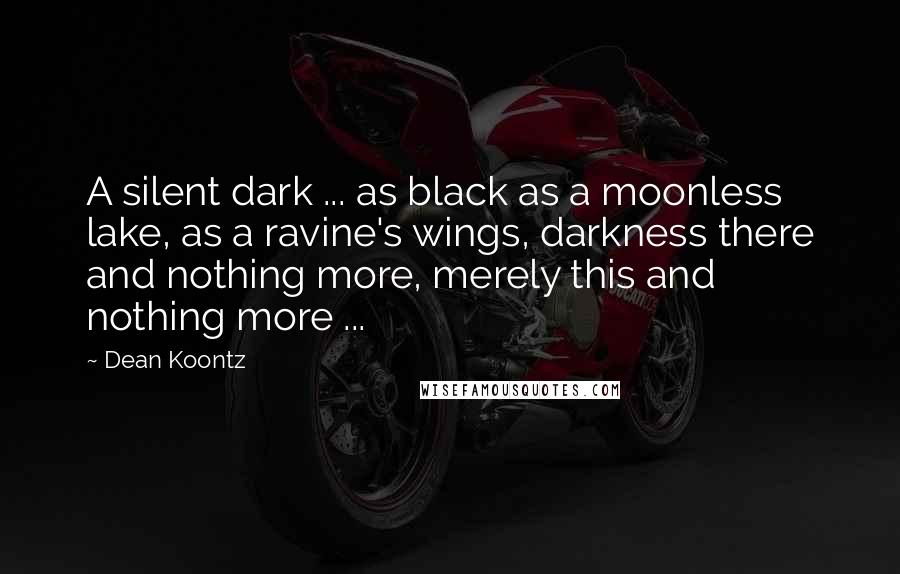 Dean Koontz Quotes: A silent dark ... as black as a moonless lake, as a ravine's wings, darkness there and nothing more, merely this and nothing more ...