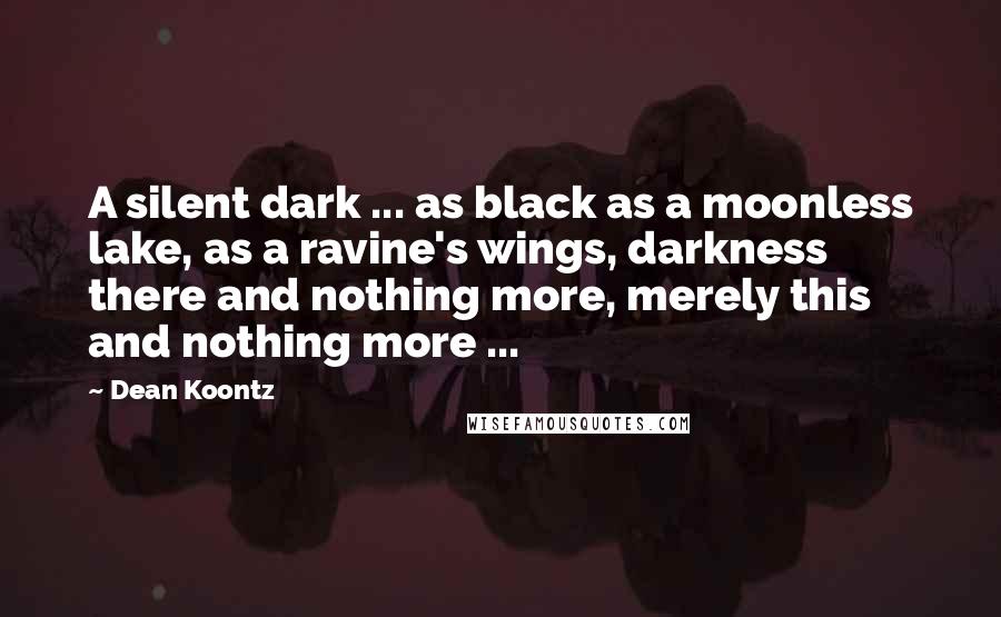 Dean Koontz Quotes: A silent dark ... as black as a moonless lake, as a ravine's wings, darkness there and nothing more, merely this and nothing more ...