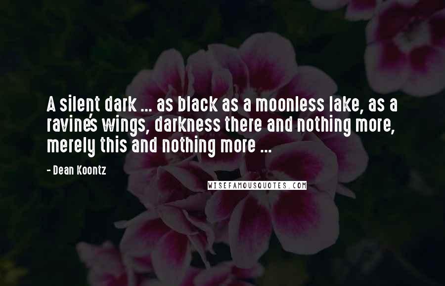 Dean Koontz Quotes: A silent dark ... as black as a moonless lake, as a ravine's wings, darkness there and nothing more, merely this and nothing more ...