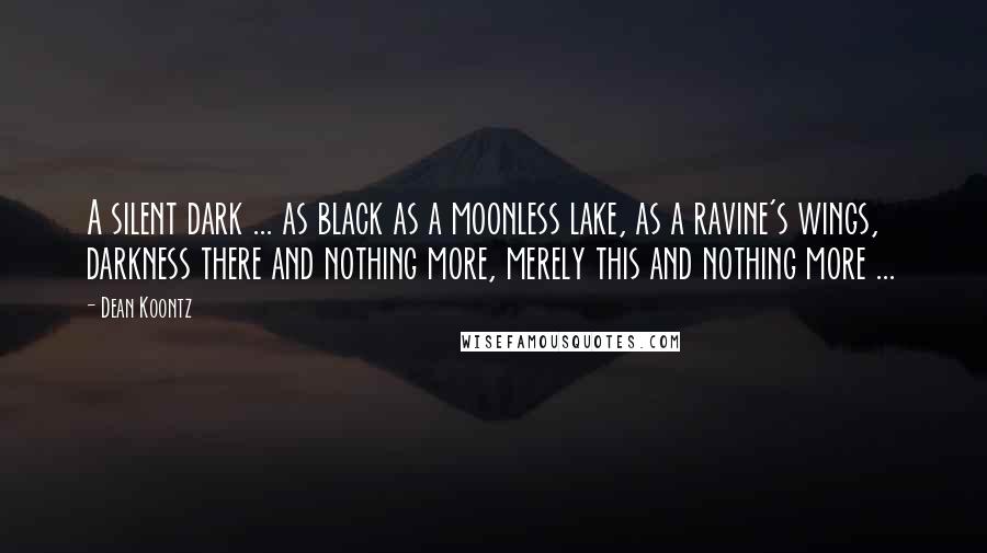 Dean Koontz Quotes: A silent dark ... as black as a moonless lake, as a ravine's wings, darkness there and nothing more, merely this and nothing more ...