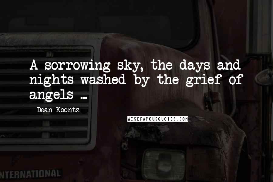 Dean Koontz Quotes: A sorrowing sky, the days and nights washed by the grief of angels ...