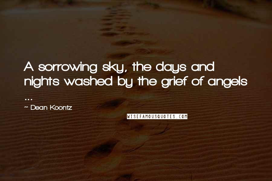 Dean Koontz Quotes: A sorrowing sky, the days and nights washed by the grief of angels ...