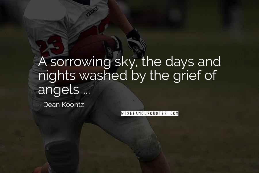 Dean Koontz Quotes: A sorrowing sky, the days and nights washed by the grief of angels ...