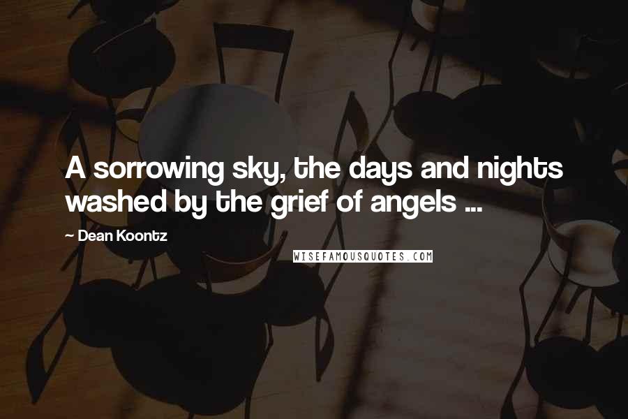 Dean Koontz Quotes: A sorrowing sky, the days and nights washed by the grief of angels ...