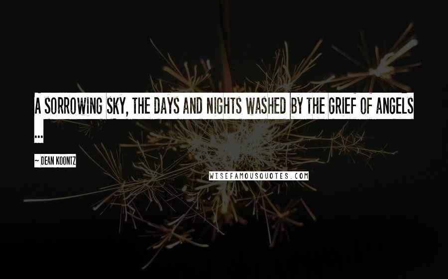 Dean Koontz Quotes: A sorrowing sky, the days and nights washed by the grief of angels ...