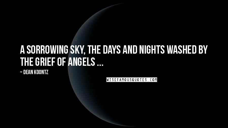 Dean Koontz Quotes: A sorrowing sky, the days and nights washed by the grief of angels ...