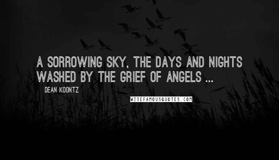 Dean Koontz Quotes: A sorrowing sky, the days and nights washed by the grief of angels ...