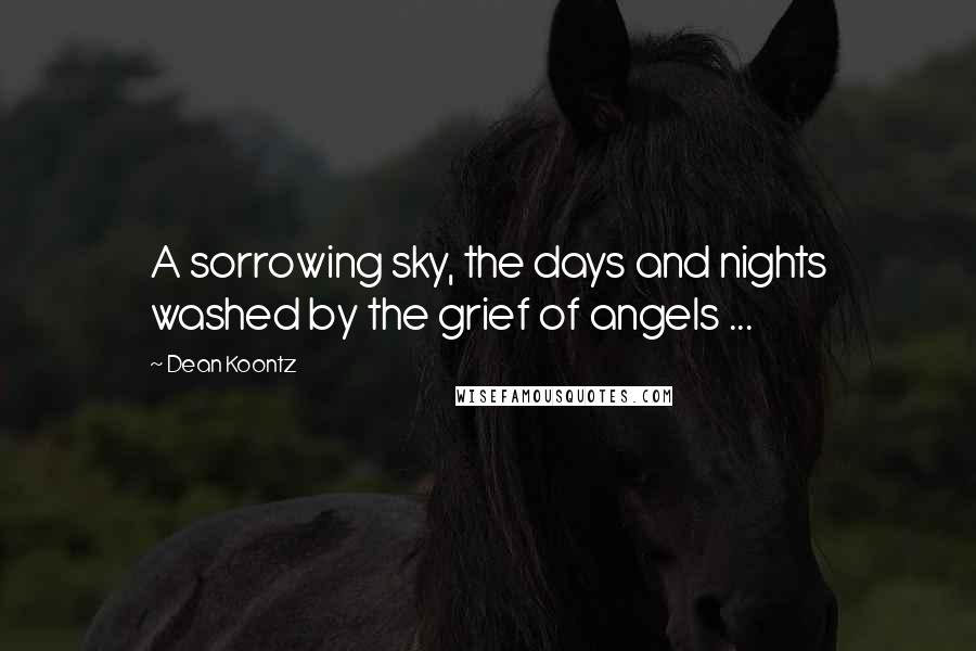 Dean Koontz Quotes: A sorrowing sky, the days and nights washed by the grief of angels ...