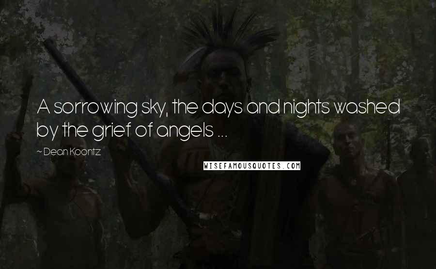 Dean Koontz Quotes: A sorrowing sky, the days and nights washed by the grief of angels ...