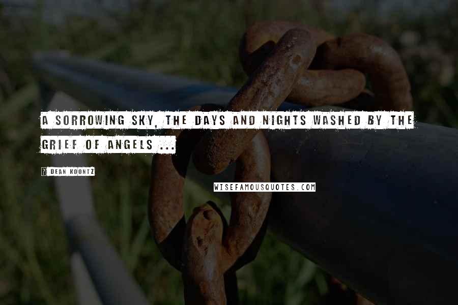 Dean Koontz Quotes: A sorrowing sky, the days and nights washed by the grief of angels ...