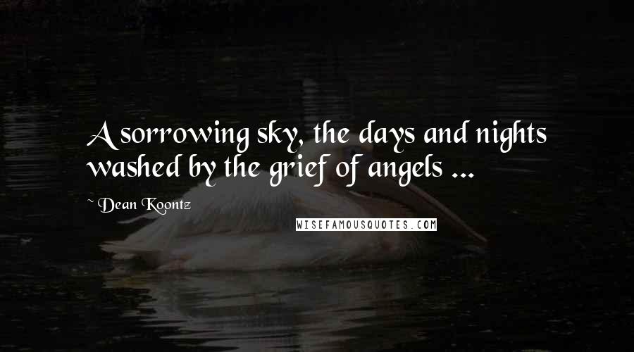 Dean Koontz Quotes: A sorrowing sky, the days and nights washed by the grief of angels ...