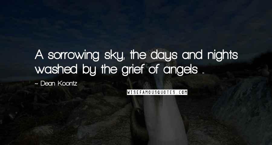 Dean Koontz Quotes: A sorrowing sky, the days and nights washed by the grief of angels ...