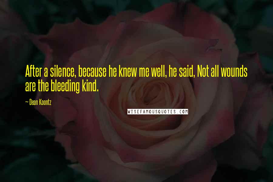 Dean Koontz Quotes: After a silence, because he knew me well, he said, Not all wounds are the bleeding kind.