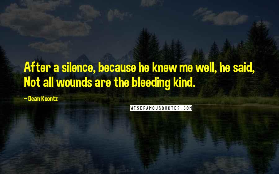 Dean Koontz Quotes: After a silence, because he knew me well, he said, Not all wounds are the bleeding kind.