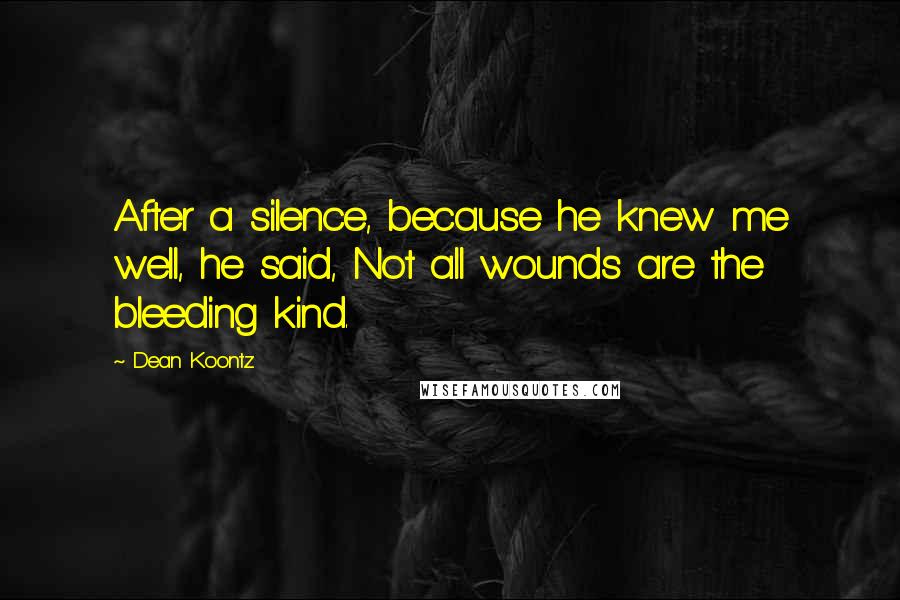 Dean Koontz Quotes: After a silence, because he knew me well, he said, Not all wounds are the bleeding kind.