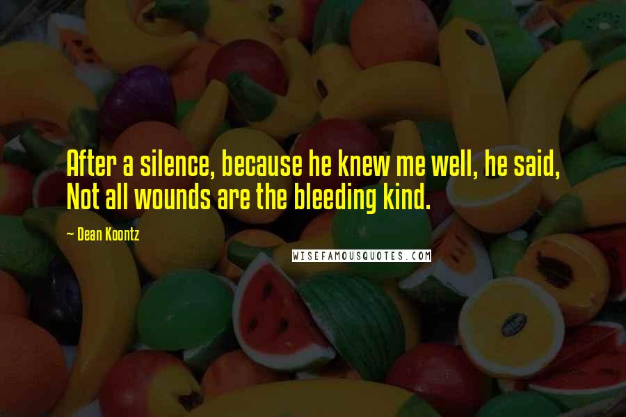 Dean Koontz Quotes: After a silence, because he knew me well, he said, Not all wounds are the bleeding kind.