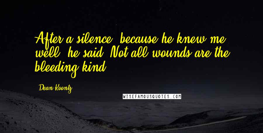 Dean Koontz Quotes: After a silence, because he knew me well, he said, Not all wounds are the bleeding kind.