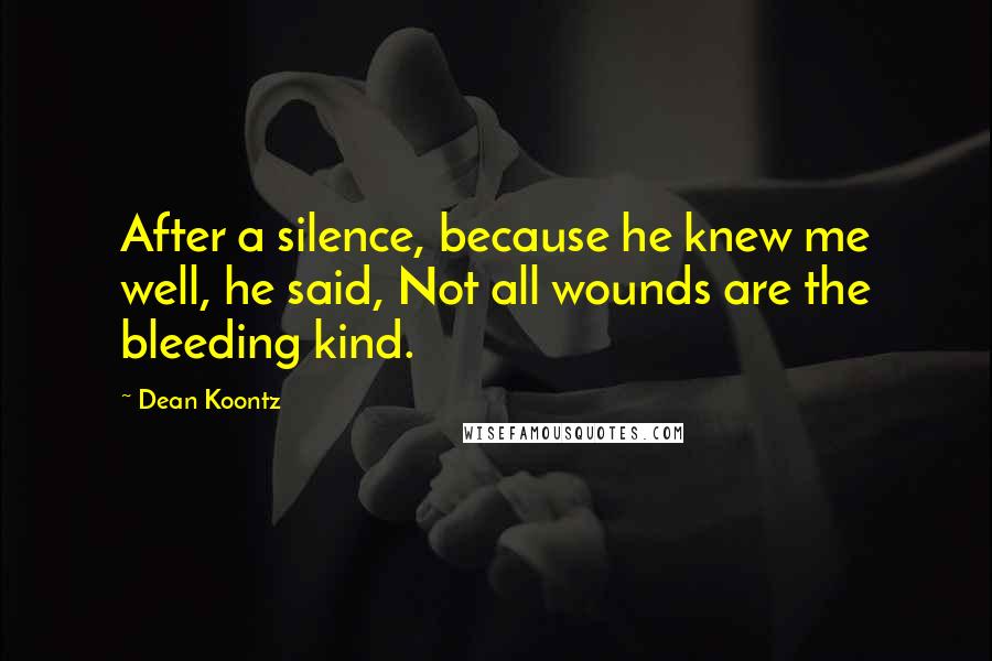 Dean Koontz Quotes: After a silence, because he knew me well, he said, Not all wounds are the bleeding kind.