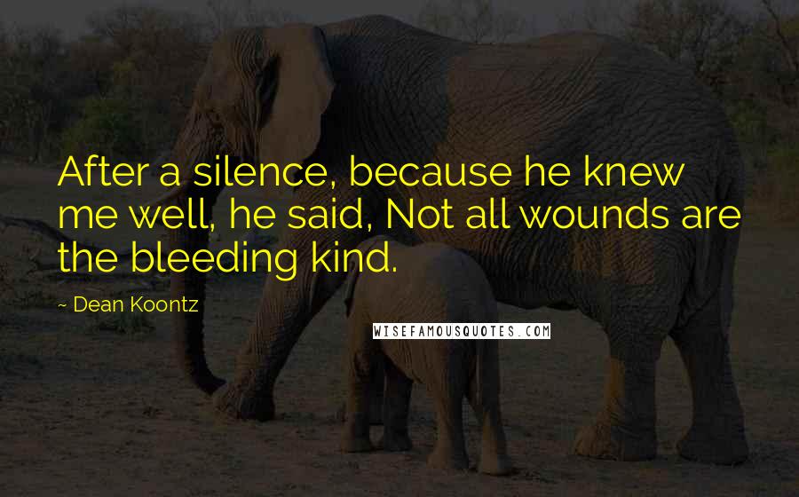 Dean Koontz Quotes: After a silence, because he knew me well, he said, Not all wounds are the bleeding kind.