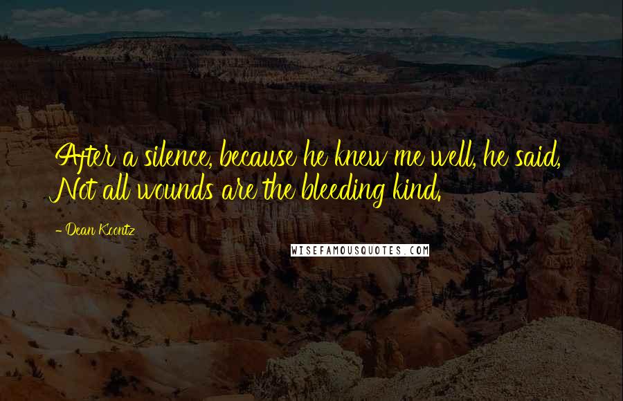 Dean Koontz Quotes: After a silence, because he knew me well, he said, Not all wounds are the bleeding kind.