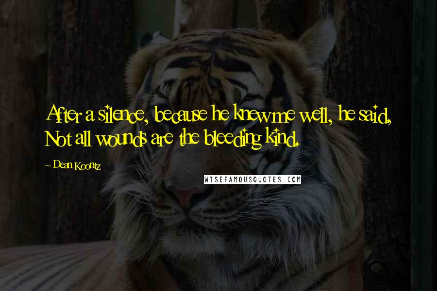 Dean Koontz Quotes: After a silence, because he knew me well, he said, Not all wounds are the bleeding kind.