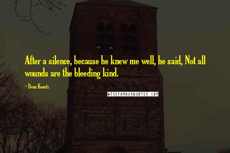 Dean Koontz Quotes: After a silence, because he knew me well, he said, Not all wounds are the bleeding kind.