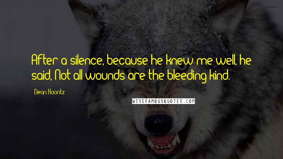 Dean Koontz Quotes: After a silence, because he knew me well, he said, Not all wounds are the bleeding kind.