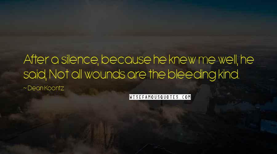 Dean Koontz Quotes: After a silence, because he knew me well, he said, Not all wounds are the bleeding kind.