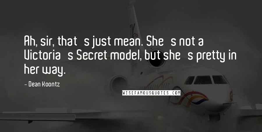 Dean Koontz Quotes: Ah, sir, that's just mean. She's not a Victoria's Secret model, but she's pretty in her way.