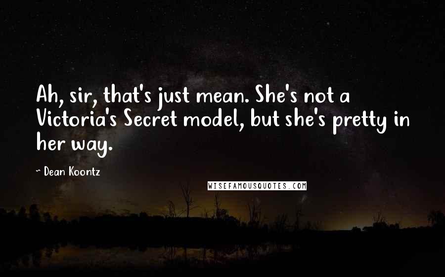 Dean Koontz Quotes: Ah, sir, that's just mean. She's not a Victoria's Secret model, but she's pretty in her way.