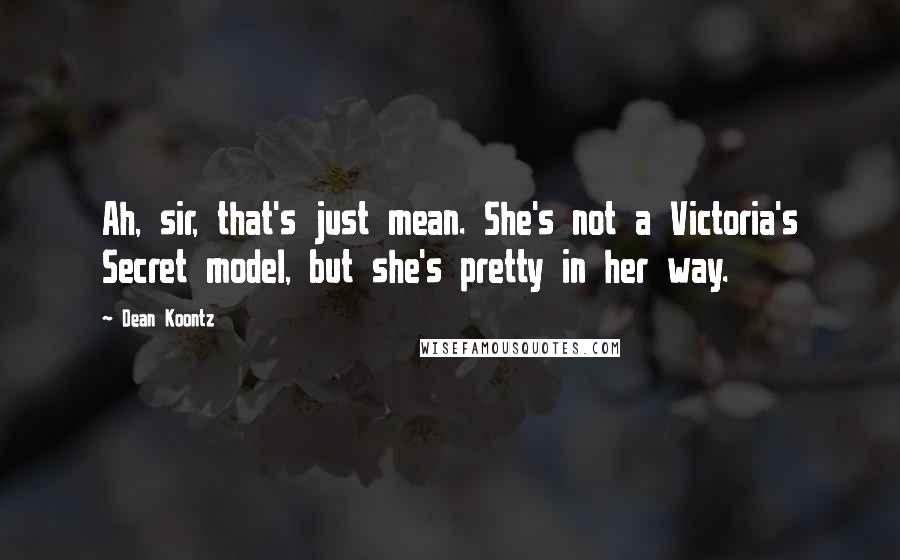 Dean Koontz Quotes: Ah, sir, that's just mean. She's not a Victoria's Secret model, but she's pretty in her way.