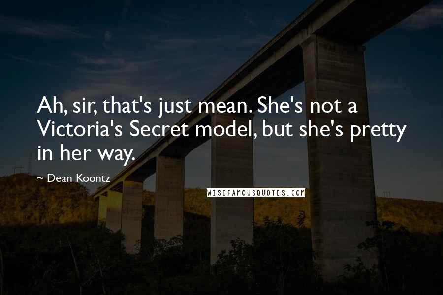 Dean Koontz Quotes: Ah, sir, that's just mean. She's not a Victoria's Secret model, but she's pretty in her way.