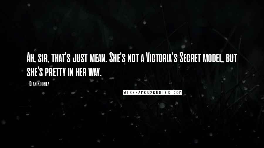 Dean Koontz Quotes: Ah, sir, that's just mean. She's not a Victoria's Secret model, but she's pretty in her way.