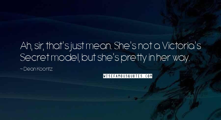 Dean Koontz Quotes: Ah, sir, that's just mean. She's not a Victoria's Secret model, but she's pretty in her way.