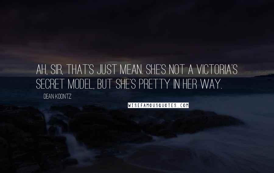 Dean Koontz Quotes: Ah, sir, that's just mean. She's not a Victoria's Secret model, but she's pretty in her way.