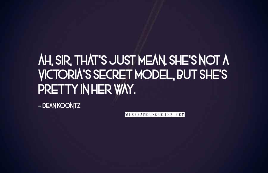 Dean Koontz Quotes: Ah, sir, that's just mean. She's not a Victoria's Secret model, but she's pretty in her way.