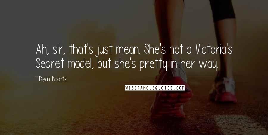 Dean Koontz Quotes: Ah, sir, that's just mean. She's not a Victoria's Secret model, but she's pretty in her way.