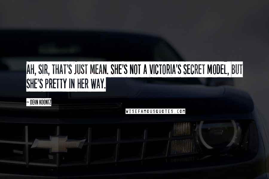 Dean Koontz Quotes: Ah, sir, that's just mean. She's not a Victoria's Secret model, but she's pretty in her way.