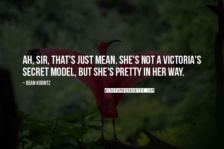 Dean Koontz Quotes: Ah, sir, that's just mean. She's not a Victoria's Secret model, but she's pretty in her way.