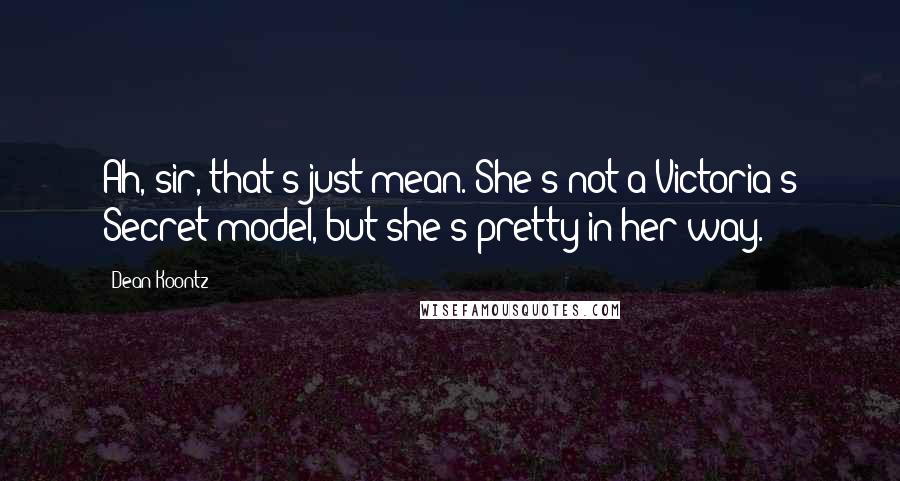 Dean Koontz Quotes: Ah, sir, that's just mean. She's not a Victoria's Secret model, but she's pretty in her way.