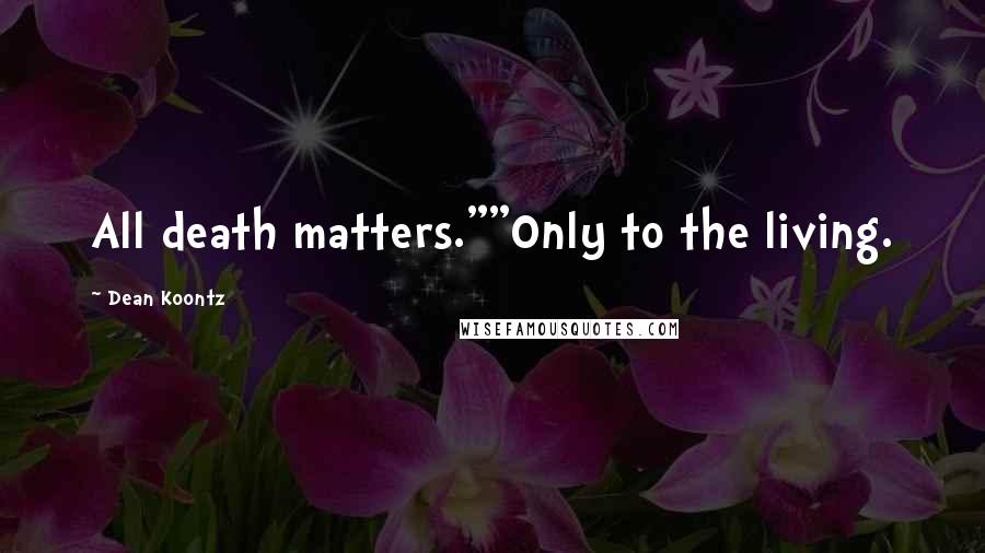 Dean Koontz Quotes: All death matters.""Only to the living.