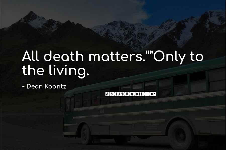 Dean Koontz Quotes: All death matters.""Only to the living.