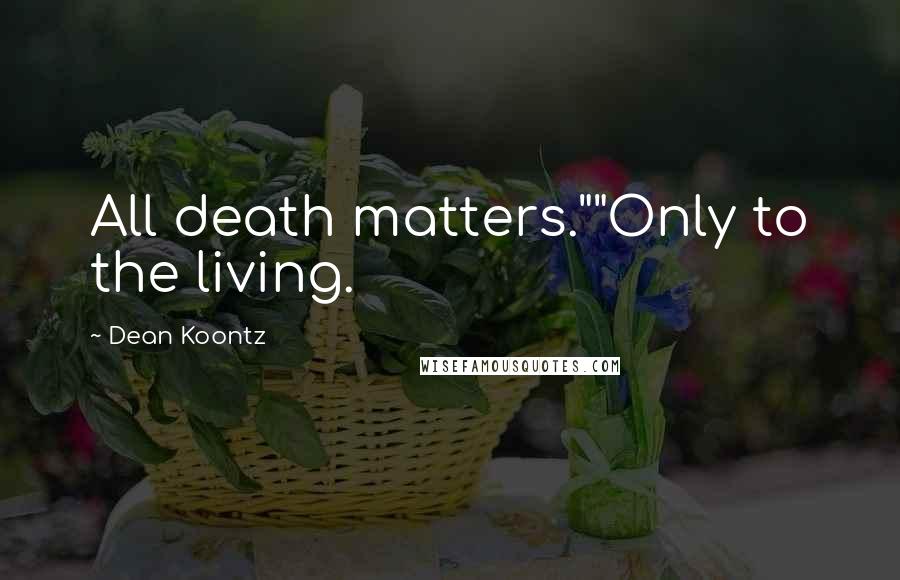Dean Koontz Quotes: All death matters.""Only to the living.