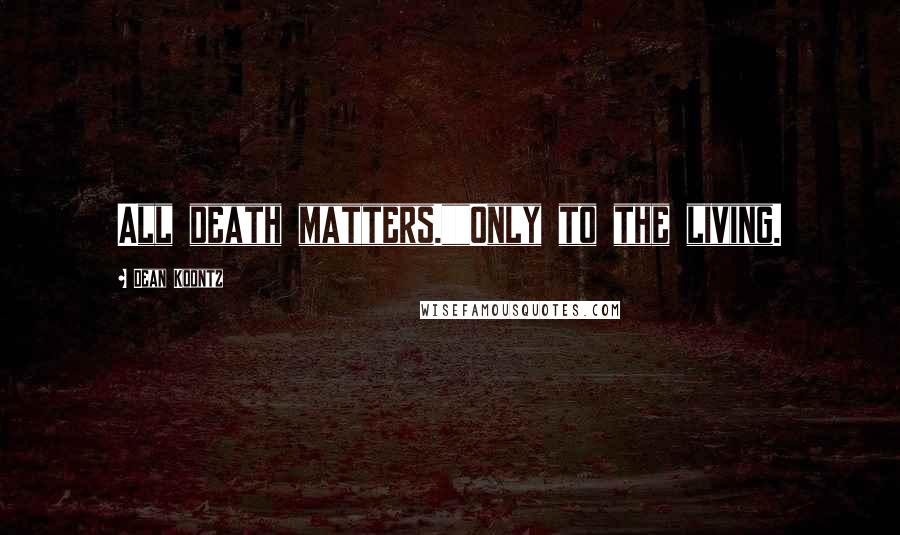 Dean Koontz Quotes: All death matters.""Only to the living.