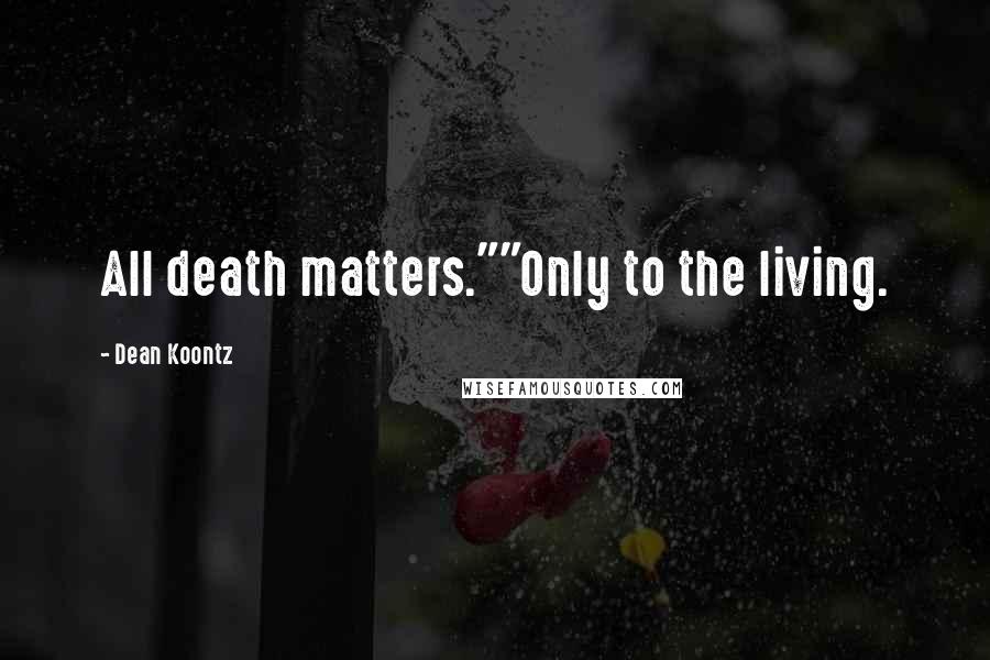Dean Koontz Quotes: All death matters.""Only to the living.