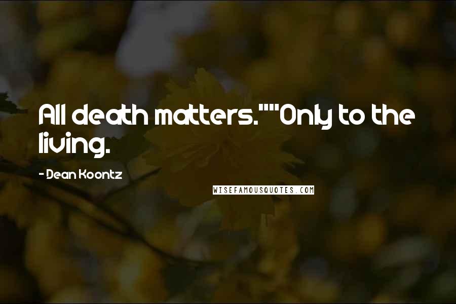 Dean Koontz Quotes: All death matters.""Only to the living.