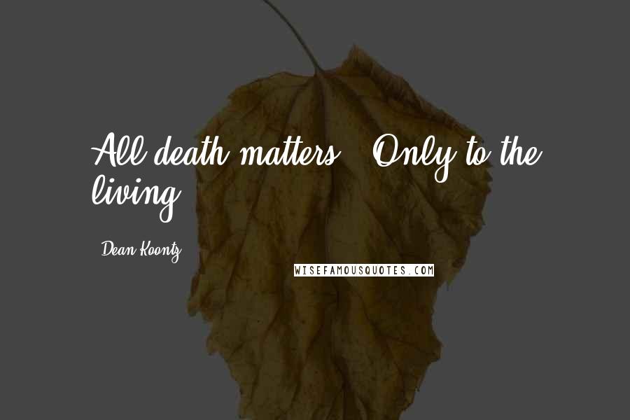Dean Koontz Quotes: All death matters.""Only to the living.