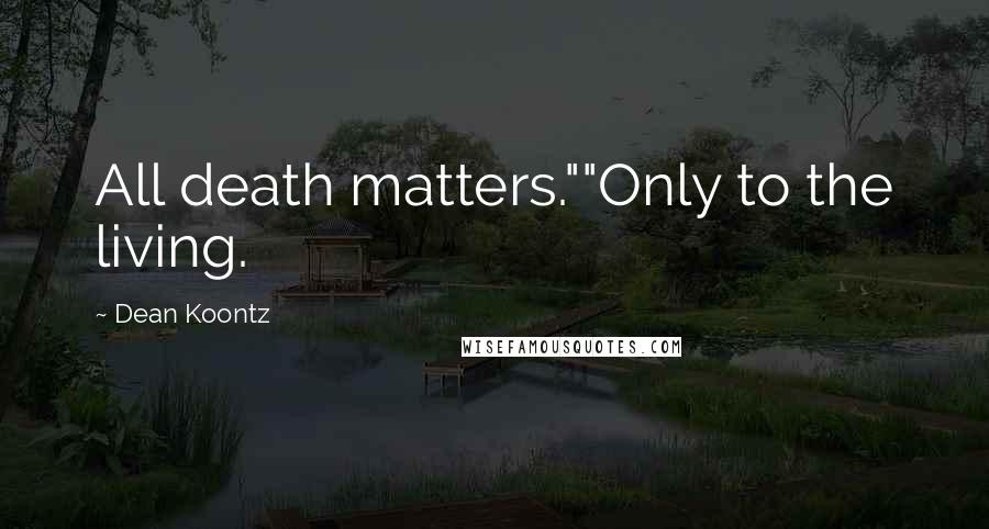 Dean Koontz Quotes: All death matters.""Only to the living.