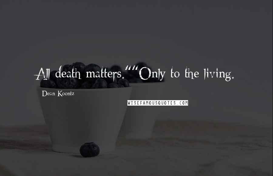 Dean Koontz Quotes: All death matters.""Only to the living.