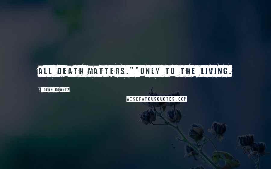 Dean Koontz Quotes: All death matters.""Only to the living.